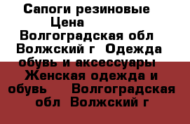 Сапоги резиновые › Цена ­ 1 000 - Волгоградская обл., Волжский г. Одежда, обувь и аксессуары » Женская одежда и обувь   . Волгоградская обл.,Волжский г.